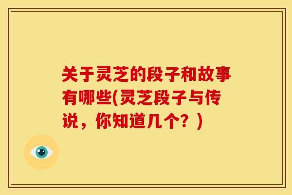 关于灵芝的段子和故事有哪些(灵芝段子与传说，你知道几个？)