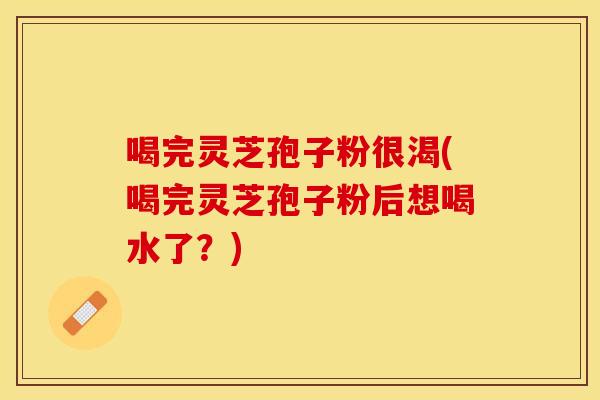 喝完灵芝孢子粉很渴(喝完灵芝孢子粉后想喝水了？)