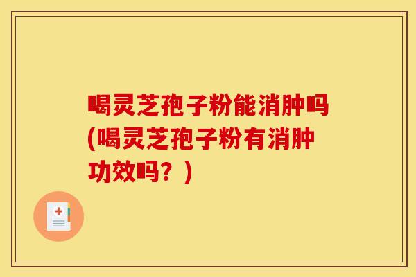 喝灵芝孢子粉能消肿吗(喝灵芝孢子粉有消肿功效吗？)
