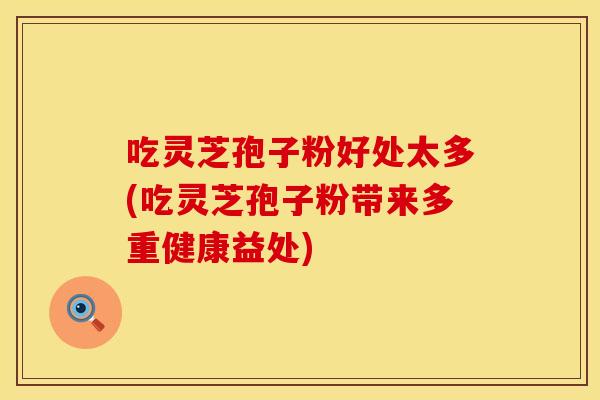 吃灵芝孢子粉好处太多(吃灵芝孢子粉带来多重健康益处)