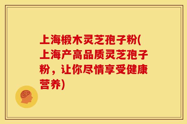 上海椴木灵芝孢子粉(上海产高品质灵芝孢子粉，让你尽情享受健康营养)