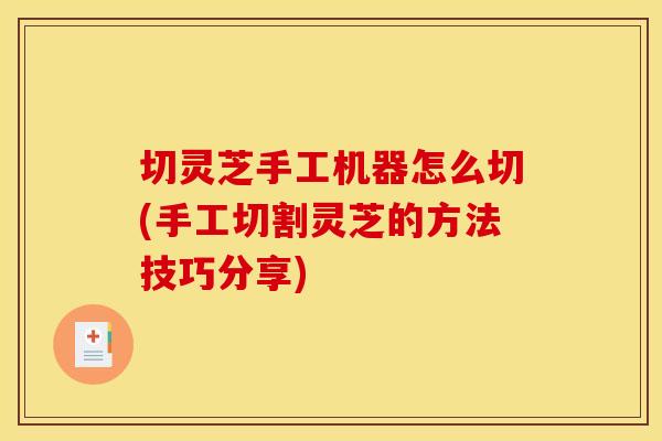 切灵芝手工机器怎么切(手工切割灵芝的方法技巧分享)