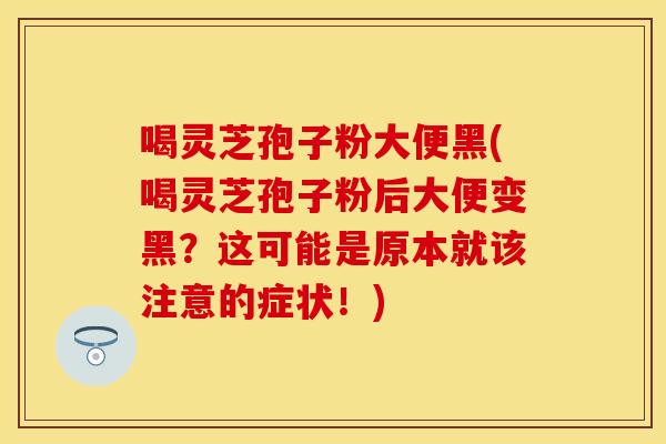 喝灵芝孢子粉大便黑(喝灵芝孢子粉后大便变黑？这可能是原本就该注意的症状！)