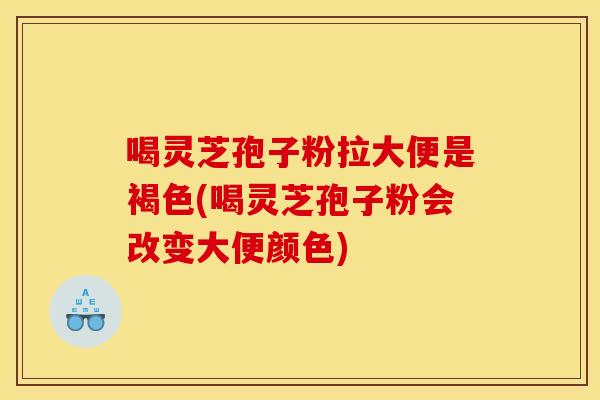 喝灵芝孢子粉拉大便是褐色(喝灵芝孢子粉会改变大便颜色)