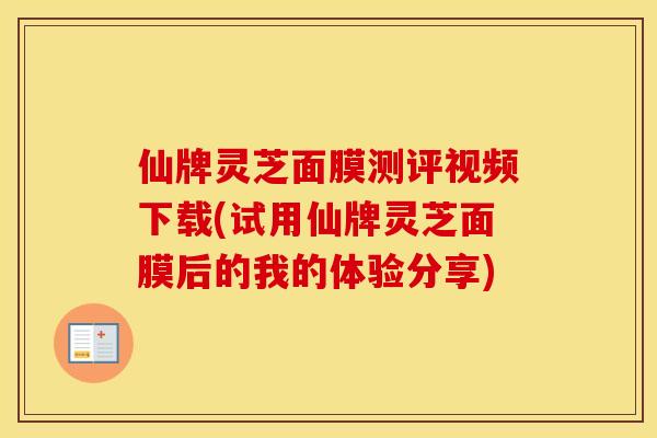 仙牌灵芝面膜测评视频下载(试用仙牌灵芝面膜后的我的体验分享)