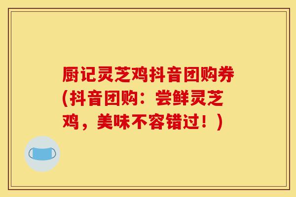 厨记灵芝鸡抖音团购券(抖音团购：尝鲜灵芝鸡，美味不容错过！)