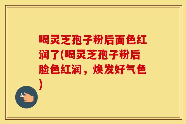 喝灵芝孢子粉后面色红润了(喝灵芝孢子粉后脸色红润，焕发好气色)