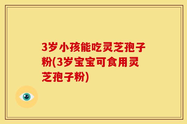 3岁小孩能吃灵芝孢子粉(3岁宝宝可食用灵芝孢子粉)
