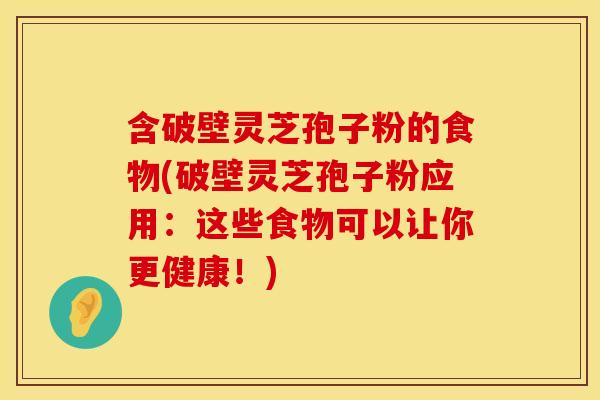 含破壁灵芝孢子粉的食物(破壁灵芝孢子粉应用：这些食物可以让你更健康！)
