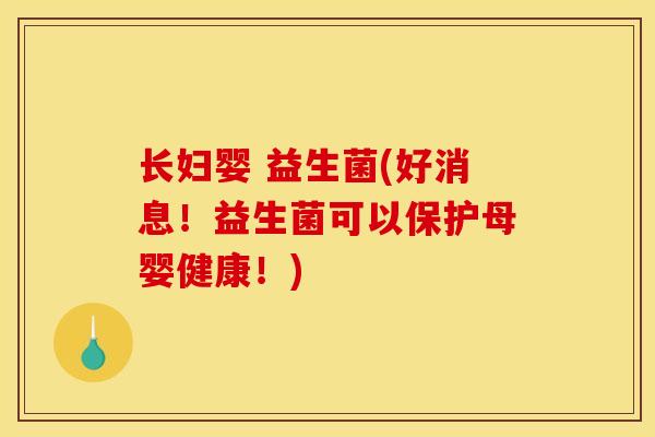 长妇婴 益生菌(好消息!益生菌可以保护母婴健康!) 长妇婴 益生菌(好消息!益生菌可以保护母婴健康!)