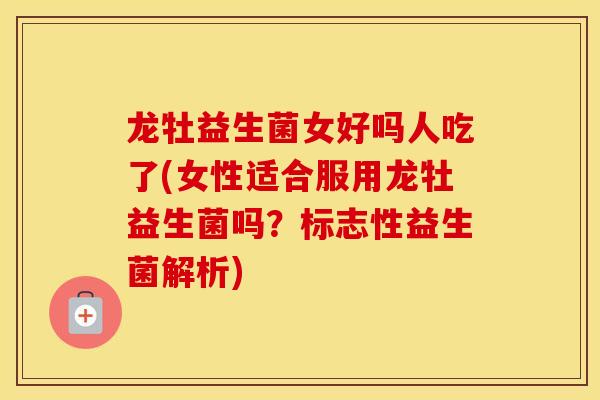 龙牡益生菌女好吗人吃了(女性适合服用龙牡益生菌吗？标志性益生菌解析)