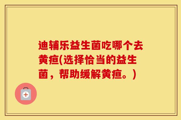 迪辅乐益生菌吃哪个去黄疸(选择恰当的益生菌,帮助缓解黄疸。) 迪辅乐益生菌吃哪个去黄疸(选择恰当的益生菌,帮助缓解黄疸。)