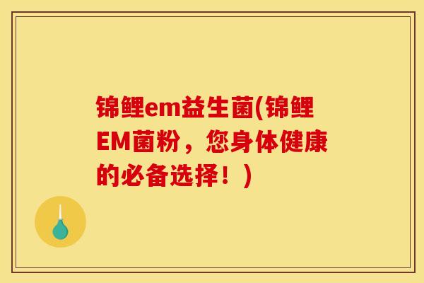 锦鲤em益生菌(锦鲤EM菌粉，您身体健康的必备选择！)