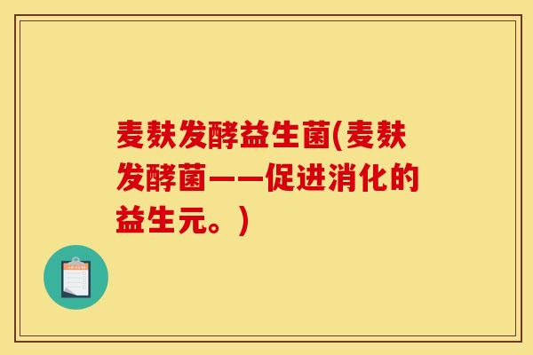 麦麸发酵益生菌(麦麸发酵菌——促进消化的益生元。)