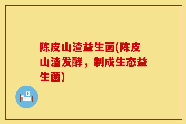 陈皮山渣益生菌(陈皮山渣发酵，制成生态益生菌)