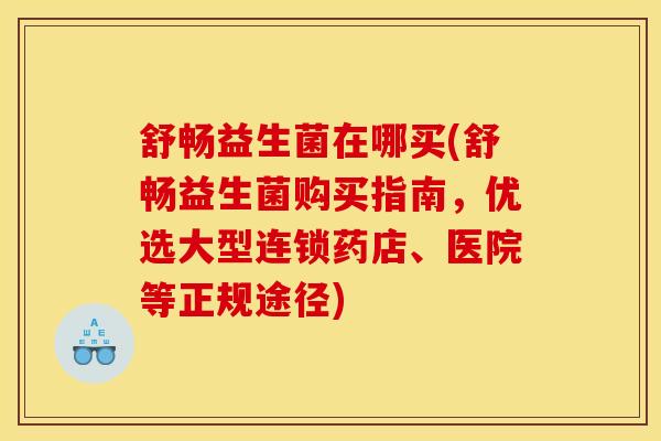 舒畅益生菌在哪买(舒畅益生菌购买指南，优选大型连锁药店、医院等正规途径)