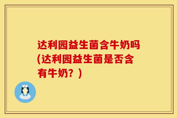 达利园益生菌含牛奶吗(达利园益生菌是否含有牛奶？)