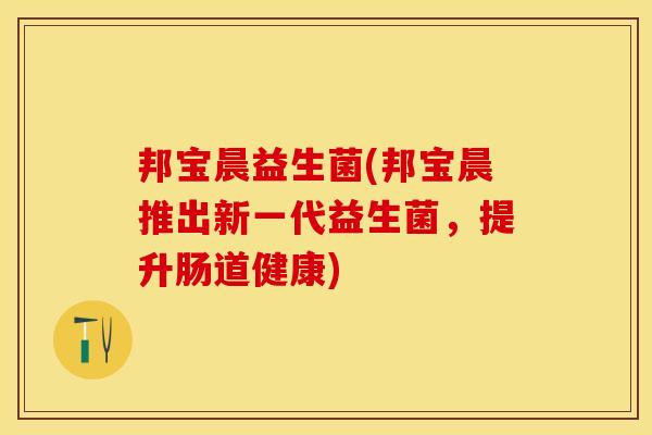 邦宝晨益生菌(邦宝晨推出新一代益生菌，提升肠道健康)