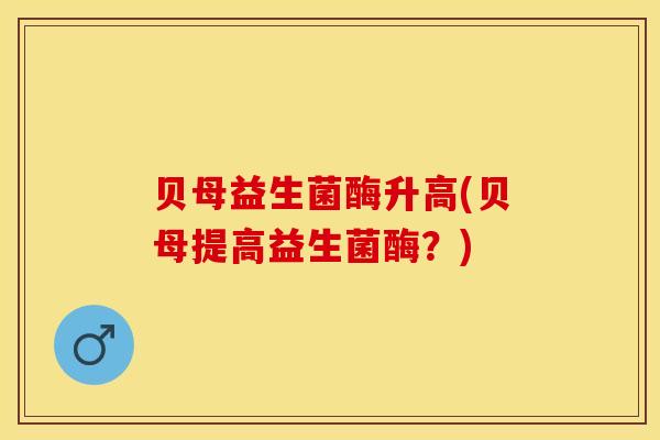 贝母益生菌酶升高(贝母提高益生菌酶？)