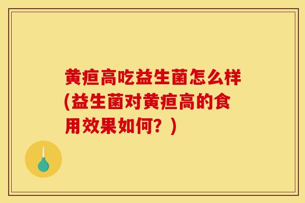 黄疸高吃益生菌怎么样(益生菌对黄疸高的食用效果如何?) 黄疸高吃益生菌怎么样(益生菌对黄疸高的食用效果如何?)