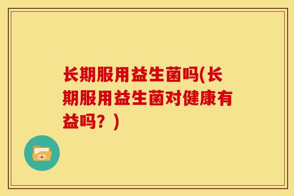 长期服用益生菌吗(长期服用益生菌对健康有益吗？)