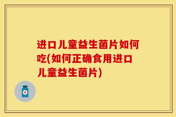 进口儿童益生菌片如何吃(如何正确食用进口儿童益生菌片)
