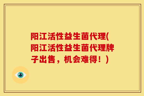 阳江活性益生菌代理(阳江活性益生菌代理牌子出售，机会难得！)