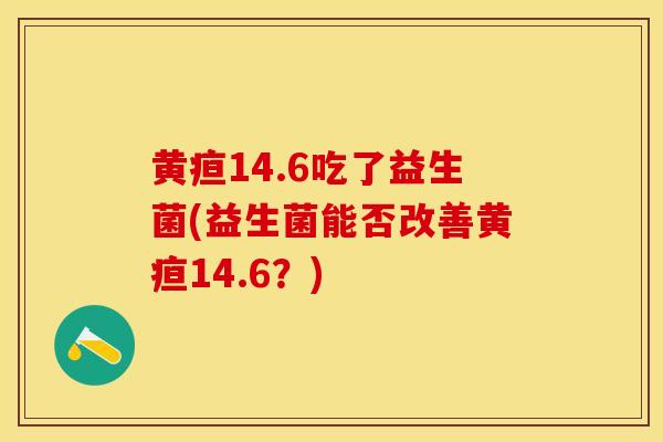 黄疸14.6吃了益生菌(益生菌能否改善黄疸14.6？)