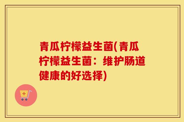 青瓜柠檬益生菌(青瓜柠檬益生菌：维护肠道健康的好选择)