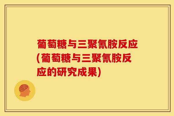 葡萄糖与三聚氰胺反应(葡萄糖与三聚氰胺反应的研究成果)