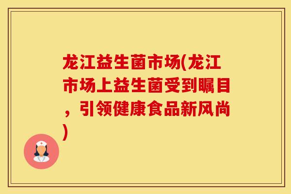 龙江益生菌市场(龙江市场上益生菌受到瞩目，引领健康食品新风尚)
