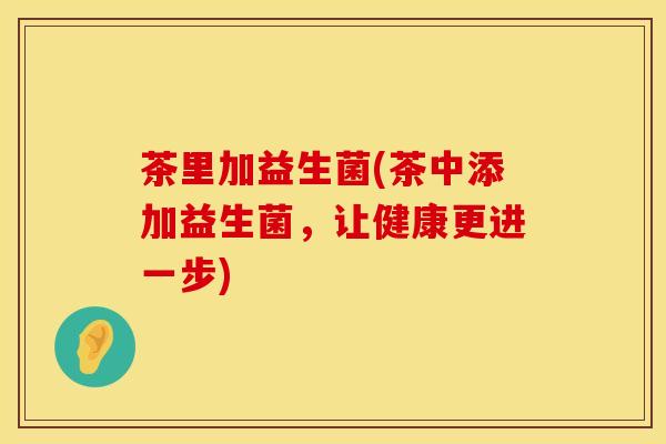 茶里加益生菌(茶中添加益生菌，让健康更进一步)
