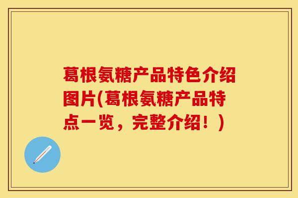 葛根氨糖产品特色介绍图片(葛根氨糖产品特点一览，完整介绍！)