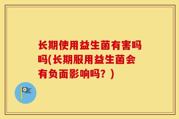 长期使用益生菌有害吗吗(长期服用益生菌会有负面影响吗？)