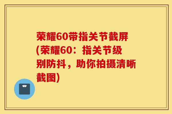 荣耀60带指关节截屏(荣耀60：指关节级别防抖，助你拍摄清晰截图)