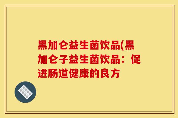 黑加仑益生菌饮品(黑加仑子益生菌饮品：促进肠道健康的良方