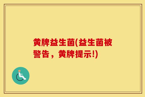 黄牌益生菌(益生菌被警告，黄牌提示!)