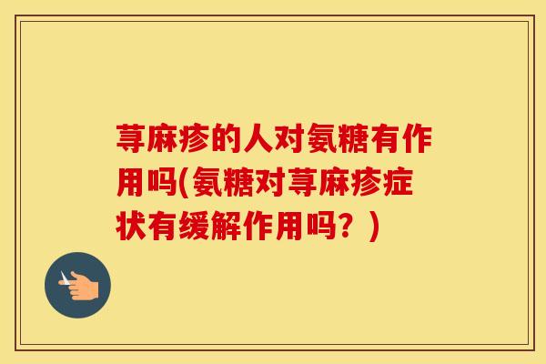 荨麻疹的人对氨糖有作用吗(氨糖对荨麻疹症状有缓解作用吗？)