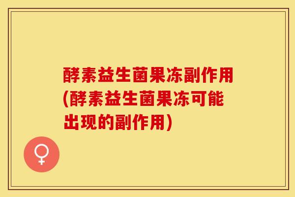 酵素益生菌果冻副作用(酵素益生菌果冻可能出现的副作用)