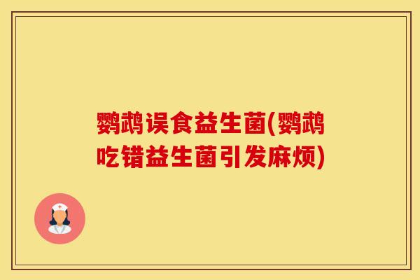 鹦鹉误食益生菌(鹦鹉吃错益生菌引发麻烦)