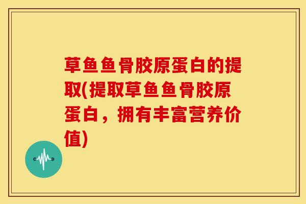 草鱼鱼骨胶原蛋白的提取(提取草鱼鱼骨胶原蛋白，拥有丰富营养价值)