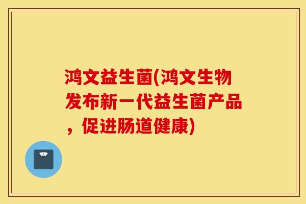 鸿文益生菌(鸿文生物发布新一代益生菌产品，促进肠道健康)
