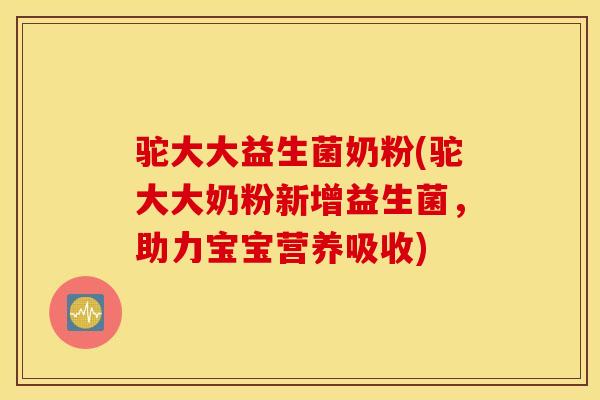 驼大大益生菌奶粉(驼大大奶粉新增益生菌，助力宝宝营养吸收)