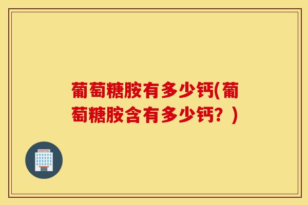 葡萄糖胺有多少钙(葡萄糖胺含有多少钙?) 葡萄糖胺有多少钙(葡萄糖胺含有多少钙?)