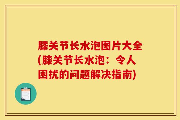 膝关节长水泡图片大全(膝关节长水泡：令人困扰的问题解决指南)