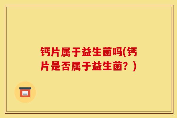钙片属于益生菌吗(钙片是否属于益生菌?) 钙片属于益生菌吗(钙片是否属于益生菌?)