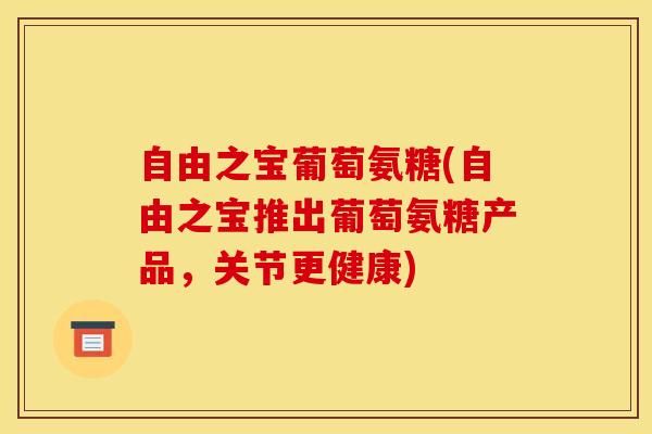 自由之宝葡萄氨糖(自由之宝推出葡萄氨糖产品，关节更健康)