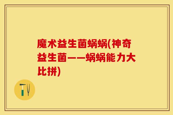 魔术益生菌蜗蜗(神奇益生菌——蜗蜗能力大比拼) 魔术益生菌蜗蜗(神奇益生菌——蜗蜗能力大比拼)