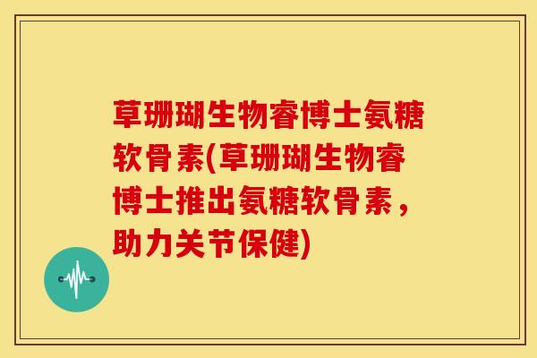 草珊瑚生物睿博士氨糖软骨素(草珊瑚生物睿博士推出氨糖软骨素，助力关节保健)