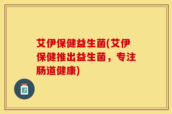艾伊保健益生菌(艾伊保健推出益生菌，专注肠道健康)